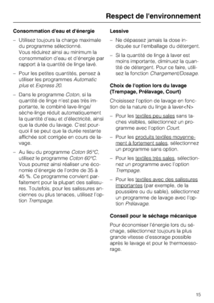 Page 15Consommation d'eau et d'énergie
–Utilisez toujours la charge maximale
du programme sélectionné.
Vous réduirez ainsi au minimum la
consommation d'eau et d'énergie par
rapport à la quantité de linge lavé.
–Pour les petites quantités, pensez à
utiliser les programmesAutomatic
plusetExpress 20.
–Dans le programmeCoton,sila
quantité de linge n'est pas très im
-
portante, le combiné lave-linge/
sèche-linge réduit automatiquement
la quantité d'eau et d'électricité, ainsi
que la durée...