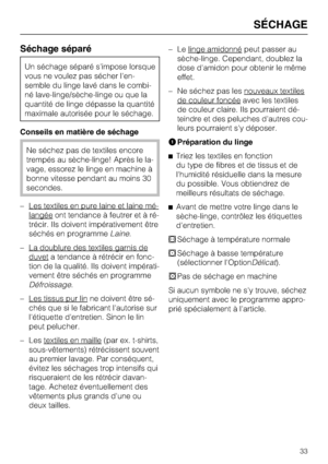 Page 33Séchage séparé
Un séchage séparé s'impose lorsque
vous ne voulez pas sécher l'en
-
semble du linge lavé dans le combi
-
né lave-linge/sèche-linge ou que la
quantité de linge dépasse la quantité
maximale autorisée pour le séchage.
Conseils en matière de séchage
Ne séchez pas de textiles encore
trempés au sèche-linge! Après le la
-
vage, essorez le linge en machine à
bonne vitesse pendant au moins 30
secondes.
– Les textiles en pure laine et laine mé-
langéeont tendance à feutrer et à ré-
trécir....