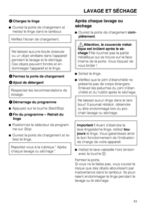 Page 43Chargez le linge
^Ouvrez la porte de chargement et
mettez le linge dans le tambour.
Vérifiez l'écran de chargement.
Ne laissez aucune boule doseuse
ou un objet similaire dans l'appareil
pendant le lavage et le séchage.
Ces objets peuvent fondre et en
-
dommager l'appareil et le linge.
Fermez la porte de chargement
Ajout de détergent
Respectez les recommandations de
dosage.
Démarrage du programme
^Appuyez sur la toucheStart/Stop.
Fin du programme – Retrait du
linge
^
Positionnez le...