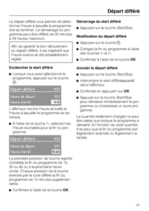 Page 47Le départ différé vous permet de sélec
-
tionner l'heure à laquelle le programme
doit se terminer. Le démarrage du pro
-
gramme peut être différé de 30 minutes
à 24 heures maximum.
Afin de garantir le bon déroulement
du départ différé, il est impératif que
l'heure exacte ait été préalablement
réglée.
Enclencher le start différé
^Lorsque vous avez sélectionné le
programme, appuyez sur la touche
.
Départ différé 9:51
Heure de départ9:51
Heure darrêt11:19
L'afficheur montre l'heure actuelle...