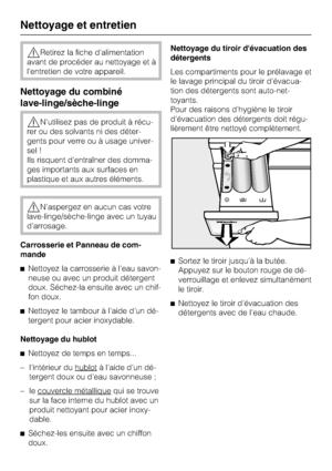 Page 48,Retirez la fiche d'alimentation
avant de procéder au nettoyage et à
l'entretien de votre appareil.
Nettoyage du combiné
lave-linge/sèche-linge
,N'utilisez pas de produit à récu
-
rer ou des solvants ni des déter
-
gents pour verre ou à usage univer
-
sel !
Ils risquent d'entraîner des domma
-
ges importants aux surfaces en
plastique et aux autres éléments.
,N'aspergez en aucun cas votre
lave-linge/sèche-linge avec un tuyau
d'arrosage.
Carrosserie et Panneau de com-
mande...