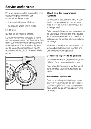 Page 60Pour les défectuosités auxquelles vous
ne pouvez pas remédier par
vous-même, faites appel
–à votre distributeur Miele ou
–au service après-vente Miele.
N° de tél. :
au dos de ce mode d'emploi.
Lorsque vous vous adressez à notre
service après-vente, mentionnez le type
ainsi que le numéro de fabrication de
votre appareil. Ces données figurent
sur la plaquette signalétique placée
au-dessus du hublot à l'intérieur de la
porte.Mise à jour des programmes
(Update)
La fonction d'actualisation (PC =...