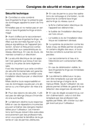 Page 7Sécurité technique
~Contrôlez si votre combiné
lave-linge/sèche-linge ne présente pas
de dommages apparents avant de l'ins
-
taller.
N'installez pas et ne mettez pas en ser
-
vice un lave-linge/sèche-linge endom
-
magé.
~Avant d'effectuer le raccordement
du combiné lave-linge/sèche-linge, vé
-
rifiez que les données figurant sur la
plaque signalétique de l'appareil (pro
-
tection, tension et fréquence) corres
-
pondent bien aux caractéristiques du
réseau électrique. En cas de doute, de-...