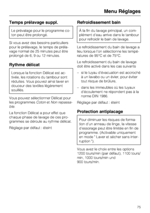 Page 75Temps prélavage suppl.
Le prévalage pour le programme co
-
ton peut être prolongé.
Si vous avez des besoins particuliers
pour le prélavage, le temps de préla
-
vage normal de 25 minutes peut être
prolongé de 6, 9 ou 12 minutes.
Rythme délicat
Lorsque la fonction Délicat est ac
-
tivée, les rotations du tambour sont
réduites. Vous pouvez ainsi laver en
douceur des textiles légèrement
souillés.
Vous pouvez sélectionner Délicat pour
les programmesCotonetNon repassa-
ble.
La fonction Délicat a pour effet...