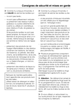 Page 9~Comme il y a risque d'incendie, il
estinterditde sécher les textiles qui :
–ne sont pas lavés ;
–ne sont pas suffisamment nettoyés
ou présentent des résidus huileux,
graisseux ou autres (vêtements de
cuisine ou utilisés en cosmétique,
avec résidus d'huile, de graisse ou
de crème).
Si les produits textiles ne sont pas
assez propres, ils risquent de s'en
-
flammer et de provoquer ainsi un in
-
cendie, même lorsque le séchage
est terminé et même hors de l'appa
-
reil.
– présentent des...