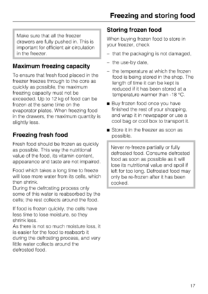 Page 17Make sure that all the freezer
drawers are fully pushed in. This is
important for efficient air circulation
in the freezer.
Maximum freezing capacity
To ensure that fresh food placed in the
freezer freezes through to the core as
quickly as possible, the maximum
freezing capacity must not be
exceeded. Up to 12 kg of food can be
frozen at the same time on the
evaporator plates. When freezing food
in the drawers, the maximum quantity is
slightly less.
Freezing fresh food
Fresh food should be frozen as...