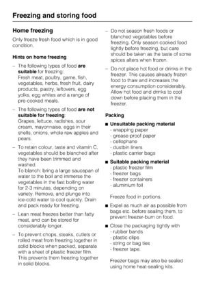 Page 18Home freezing
Only freeze fresh food which is in good
condition.
Hints on home freezing
–The following types of foodare
suitablefor freezing:
Fresh meat, poultry, game, fish,
vegetables, herbs, fresh fruit, dairy
products, pastry, leftovers, egg
yolks, egg whites and a range of
pre-cooked meals.
–The following types of foodare not
suitable for freezing:
Grapes, lettuce, radishes, sour
cream, mayonnaise, eggs in their
shells, onions, whole raw apples and
pears.
– To retain colour, taste and vitamin C,...