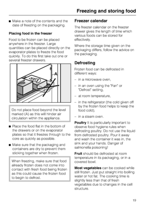 Page 19^Make a note of the contents and the
date of freezing on the packaging.
Placing food in the freezer
Food to be frozen can be placed
anywhere in the freezer. Large
quantities can be placed directly on the
evaporator plates to freeze the food
quickly. To do this first take out one or
several freezer drawers.
Do not place food beyond the level
marked (A) as this will hinder air
circulation within the appliance.
^
Place the food flat in the bottom of
the drawers or on the evaporator
plates so that it freezes...