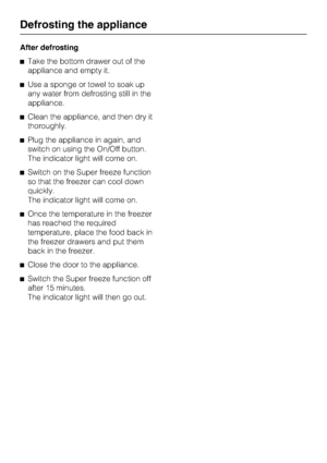 Page 22After defrosting
^Take the bottom drawer out of the
appliance and empty it.
^Use a sponge or towel to soak up
any water from defrosting still in the
appliance.
^Clean the appliance, and then dry it
thoroughly.
^Plug the appliance in again, and
switch on using the On/Off button.
The indicator light will come on.
^Switch on the Super freeze function
so that the freezer can cool down
quickly.
The indicator light will come on.
^Once the temperature in the freezer
has reached the required
temperature, place...