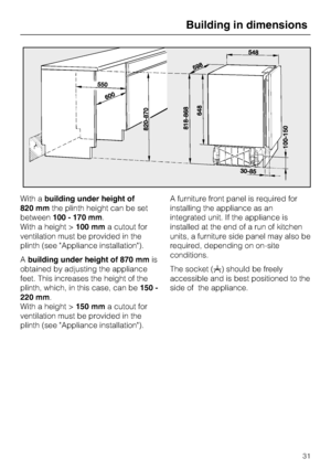 Page 31With abuilding under height of
820 mmthe plinth height can be set
between100 - 170 mm.
With a height >100 mma cutout for
ventilation must be provided in the
plinth (see Appliance installation).
Abuilding under height of 870 mmis
obtained by adjusting the appliance
feet. This increases the height of the
plinth, which, in this case, can be150 -
220 mm.
With a height >150 mma cutout for
ventilation must be provided in the
plinth (see Appliance installation).A furniture front panel is required for
installing...