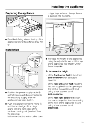 Page 33Preparing the appliance
^Bend both fixing tabs at the top of the
appliance forwards as far as they will
go.
Installation
^
Position the power supply cablea
so that it can easily be connected to
the electricity supply after the
appliance has been built in.
^
Push the appliance into the nicheb
until the front edge of the hinge
aligns with the front edge of the
furniture housing unit (marked X on
the drawing).
Make sure that the mains cable doesnot get trapped when the appliance
is pushed into the niche....