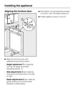 Page 38Aligning the furniture door
^Align the furniture door with
neighbouring furniture doors:
–
Height adjustment Yis made by
turning the upper and lower
adjusting screws .a.
–
Side adjustments Xare made by
moving the furniture door to the left
or right.
–
Depth adjustments Zare made by
gently shifting the furniture door
forwards or backwards.^First tighten the top adjusting screws
aandb, then the lower screwsc.
^Finally replace coversdande.
Installing the appliance
38
 