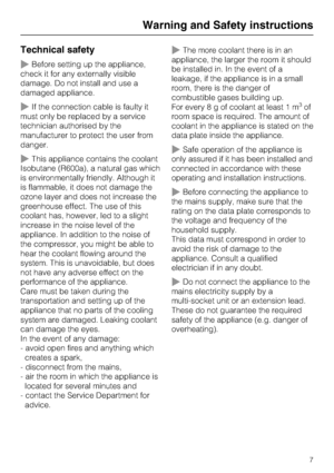 Page 7Technical safety
~Before setting up the appliance,
check it for any externally visible
damage. Do not install and use a
damaged appliance.
~If the connection cable is faulty it
must only be replaced by a service
technician authorised by the
manufacturer to protect the user from
danger.
~This appliance contains the coolant
Isobutane (R600a), a natural gas which
is environmentally friendly. Although it
is flammable, it does not damage the
ozone layer and does not increase the
greenhouse effect. The use of...