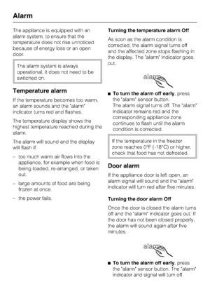 Page 14The appliance is equipped with an
alarm system, to ensure that the
temperature does not rise unnoticed
because of energy loss or an open
door.
The alarm system is always
operational, it does not need to be
switched on.
Temperature alarm
If the temperature becomes too warm,
an alarm sounds and the alarm
indicator turns red and flashes.
The temperature display shows the
highest temperature reached during the
alarm.
The alarm will sound and the display
will flash if:
– too much warm air flows into the...