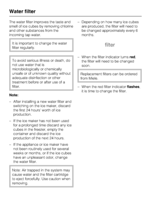 Page 36The water filter improves the taste and
smell of ice cubes by removing chlorine
and other substances from the
incoming tap water.
It is important to change the water
filter regularly.
To avoid serious illness or death, do
not use water that is
microbiologically or chemically
unsafe or of unknown quality without
adequate disinfection or other
treatment before or after use of a
filter.
Note:
– After installing a new water filter and
switching on the ice maker, discard
the first 24 hours worth of ice...