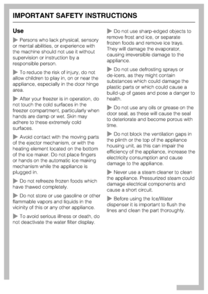 Page 6Use
~Persons who lack physical, sensory
or mental abilities, or experience with
the machine should not use it without
supervision or instruction by a
responsible person.
~To reduce the risk of injury, do not
allow children to play in, on or near the
appliance, especially in the door hinge
area.
~After your freezer is in operation, do
not touch the cold surfaces in the
freezer compartment, particularly when
hands are damp or wet. Skin may
adhere to these extremely cold
surfaces.
~Avoid contact with the...