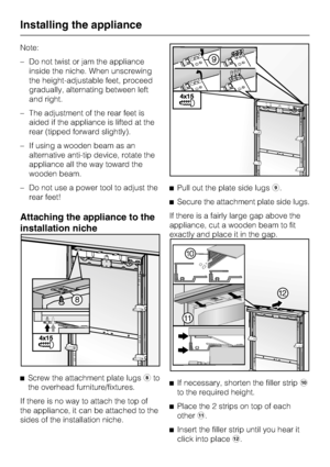 Page 66Note:
–Do not twist or jam the appliance
inside the niche. When unscrewing
the height-adjustable feet, proceed
gradually, alternating between left
and right.
–The adjustment of the rear feet is
aided if the appliance is lifted at the
rear (tipped forward slightly).
–If using a wooden beam as an
alternative anti-tip device, rotate the
appliance all the way toward the
wooden beam.
– Do not use a power tool to adjust the
rear feet!
Attaching the appliance to the
installation niche
^
Screw the attachment...