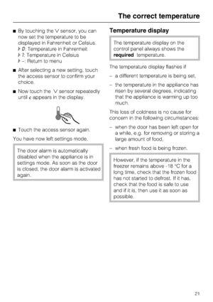 Page 21^By touching thesensor, you can
now set the temperature to be
displayed in Fahrenheit or Celsius.
†0: Temperature in Fahrenheit
†1: Temperature in Celsius
†–: Return to menu
^After selecting a new setting, touch
the access sensor to confirm your
choice.
^Now touch thesensor repeatedly
untilcappears in the display.
^Touch the access sensor again.
You have now left settings mode.
The door alarm is automatically
disabled when the appliance is in
settings mode. As soon as the door
is closed, the door alarm...
