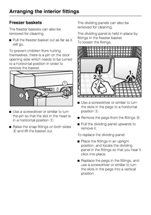 Page 26Freezer baskets
The freezer baskets can also be
removed for cleaning.
^Pull the freezer basket out as far as it
will go.
To prevent children from hurting
themselves, there is a pin on the door
opening side which needs to be turned
to a horizontal position in order to
remove the basket.
^Use a screwdriver or similar to turn
the pin so that the slot in the head is
in a horizontal positiona.
^Raise the snap fittings on both sides
band lift the basket out.The dividing panels can also be
removed for...