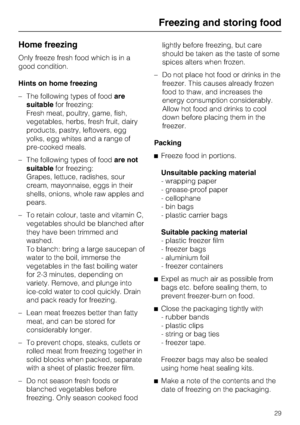 Page 29Home freezing
Only freeze fresh food which is in a
good condition.
Hints on home freezing
–The following types of foodare
suitablefor freezing:
Fresh meat, poultry, game, fish,
vegetables, herbs, fresh fruit, dairy
products, pastry, leftovers, egg
yolks, egg whites and a range of
pre-cooked meals.
–The following types of foodare not
suitablefor freezing:
Grapes, lettuce, radishes, sour
cream, mayonnaise, eggs in their
shells, onions, whole raw apples and
pears.
– To retain colour, taste and vitamin C,...