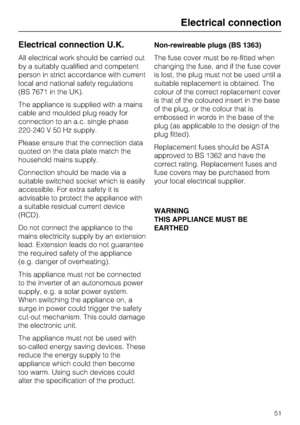 Page 51Electrical connection U.K.
All electrical work should be carried out
by a suitably qualified and competent
person in strict accordance with current
local and national safety regulations
(BS 7671 in the UK).
The appliance is supplied with a mains
cable and moulded plug ready for
connection to an a.c. single phase
220-240 V 50 Hz supply.
Please ensure that the connection data
quoted on the data plate match the
household mains supply.
Connection should be made via a
suitable switched socket which is easily...