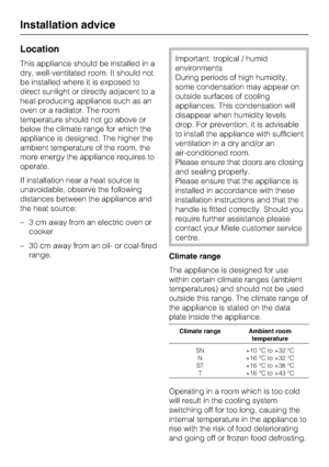 Page 52Location
This appliance should be installed in a
dry, well-ventilated room. It should not
be installed where it is exposed to
direct sunlight or directly adjacent to a
heat-producing appliance such as an
oven or a radiator. The room
temperature should not go above or
below the climate range for which the
appliance is designed. The higher the
ambient temperature of the room, the
more energy the appliance requires to
operate.
If installation near a heat source is
unavoidable, observe the following...