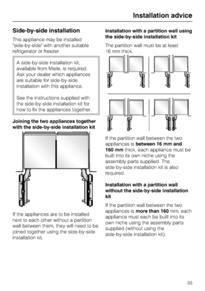 Page 55Side-by-side installation
This appliance may be installed
side-by-side with another suitable
refrigerator or freezer.
A side-by-side installation kit,
available from Miele, is required.
Ask your dealer which appliances
are suitable for side-by-side
installation with this appliance.
See the instructions supplied with
the side-by-side installation kit for
how to fix the appliances together.
Joining the two appliances together
with the side-by-side installation kit
If the appliances are to be installed
next...