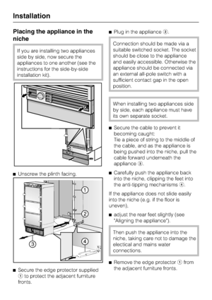 Page 66Placing the appliance in the
niche
If you are installing two appliances
side by side, now secure the
appliances to one another (see the
instructions for the side-by-side
installation kit).
^Unscrew the plinth facing.
^
Secure the edge protector supplied
ato protect the adjacent furniture
fronts.^Plug in the applianceb.
Connection should be made via a
suitable switched socket. The socket
should be close to the appliance
and easily accessible. Otherwise the
appliance should be connected via
an external...