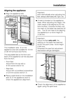 Page 67Aligning the appliance
^Align the appliance with
neighbouring furniture fronts.
The installation aidseon the
appliance door are suitable for 19 mm
or 38 mm furniture door fronts.
The adjustable feet at the front and
back of the appliance can be adjusted
from the front.
–
Front feet:
Adjust from the top with a
8 mm socket wrenchf.
–
Rear feet:
Adjust with a (cordless) screwdriver
ora8mmsocket wrenchg.
^
Place a spirit level on the installation
aidseon the appliance door to
check the appliances...