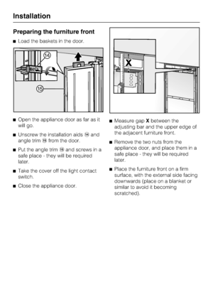 Page 70Preparing the furniture front
^Load the baskets in the door.
^Open the appliance door as far as it
will go.
^Unscrew the installation aidsnand
angle trimofrom the door.
^Put the angle trimoand screws in a
safe place - they will be required
later.
^Take the cover off the light contact
switch.
^
Close the appliance door.^Measure gapXbetween the
adjusting bar and the upper edge of
the adjacent furniture front.
^Remove the two nuts from the
appliance door, and place them in a
safe place - they will be...