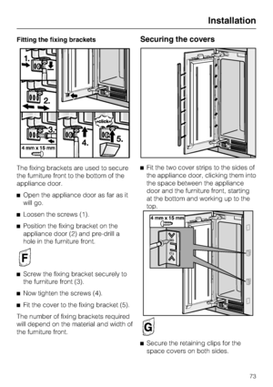 Page 73Fitting the fixing brackets
The fixing brackets are used to secure
the furniture front to the bottom of the
appliance door.
^Open the appliance door as far as it
will go.
^Loosen the screws (1).
^Position the fixing bracket on the
appliance door (2) and pre-drill a
hole in the furniture front.
^
Screw the fixing bracket securely to
the furniture front (3).
^
Now tighten the screws (4).
^
Fit the cover to the fixing bracket (5).
The number of fixing brackets required
will depend on the material and width...