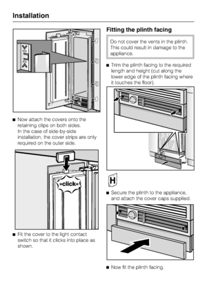 Page 74^Now attach the covers onto the
retaining clips on both sides.
In the case of side-by-side
installation, the cover strips are only
required on the outer side.
^
Fit the cover to the light contact
switch so that it clicks into place as
shown.
Fitting the plinth facing
Do not cover the vents in the plinth.
This could result in damage to the
appliance.
^Trim the plinth facing to the required
length and height (cut along the
lower edge of the plinth facing where
it touches the floor).
^
Secure the plinth to...