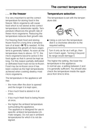 Page 11. . . in the freezer
It is very important to set the correct
temperature for storing food in the
freezer. Micro organisms will cause
food which is not stored at the correct
temperature to deteriorate rapidly. Tem
-
perature influences the growth rate of
these micro organisms. Reducing the
temperature reduces their growth rate.
For freezing fresh food and storing
frozen food for a long time a tempera
-
ture of at least-18 °Cis needed. At this
temperature the growth of micro organ
-
isms is generally...