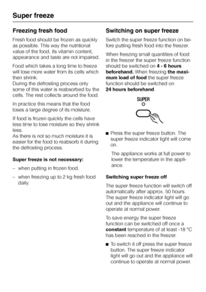 Page 14Freezing fresh food
Fresh food should be frozen as quickly
as possible. This way the nutritional
value of the food, its vitamin content,
appearance and taste are not impaired.
Food which takes a long time to freeze
will lose more water from its cells which
then shrink.
During the defrosting process only
some of this water is reabsorbed by the
cells. The rest collects around the food.
In practice this means that the food
loses a large degree of its moisture.
If food is frozen quickly the cells have
less...