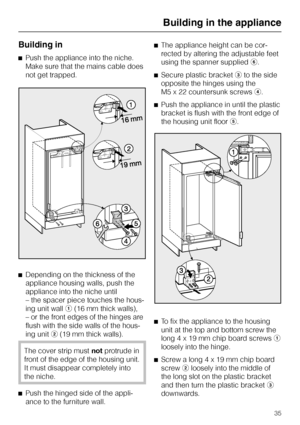 Page 35Building in
^Push the appliance into the niche.
Make sure that the mains cable does
not get trapped.
^
Depending on the thickness of the
appliance housing walls, push the
appliance into the niche until
– the spacer piece touches the hous-
ing unit walla(16 mm thick walls),
– or the front edges of the hinges are
flush with the side walls of the hous-
ing unitb(19 mm thick walls).
The cover strip mustnotprotrude in
front of the edge of the housing unit.
It must disappear completely into
the niche.
^
Push...