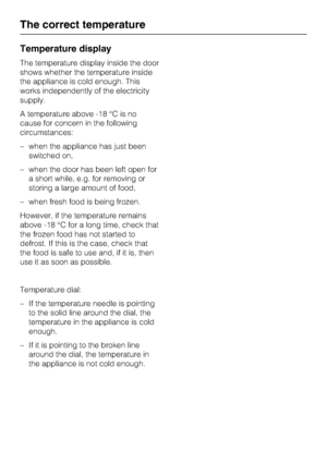 Page 14Temperature display
The temperature display inside the door
shows whether the temperature inside
the appliance is cold enough. This
works independently of the electricity
supply.
A temperature above -18 °C is no
cause for concern in the following
circumstances:
–when the appliance has just been
switched on,
–when the door has been left open for
a short while, e.g. for removing or
storing a large amount of food,
– when fresh food is being frozen.
However, if the temperature remains
above -18 °C for a long...