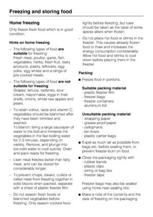 Page 18Home freezing
Only freeze fresh food which is in good
condition.
Hints on home freezing
–The following types of foodare
suitablefor freezing:
Fresh meat, poultry, game, fish,
vegetables, herbs, fresh fruit, dairy
products, pastry, leftovers, egg
yolks, egg whites and a range of
pre-cooked meals.
–The following types of foodare not
suitable for freezing:
Grapes, lettuce, radishes, sour
cream, mayonnaise, eggs in their
shells, onions, whole raw apples and
pears.
– To retain colour, taste and vitamin C,...