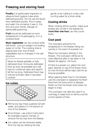 Page 20PoultryIt is particularly important to
observe food hygiene rules when
defrosting poultry. Do not use the liquid
from defrosted poultry. Pour it away
and wash the container it was in, the
sink and your hands. Danger of
salmonella poisoning.
Fruitshould be defrosted at room
temperature in its packaging, or in a
covered bowl.
Most vegetablescan be cooked while
still frozen. Just put straight into boiling
water or hot fat. The cooking time is
slightly less than that of fresh
vegetables due to changes in the...