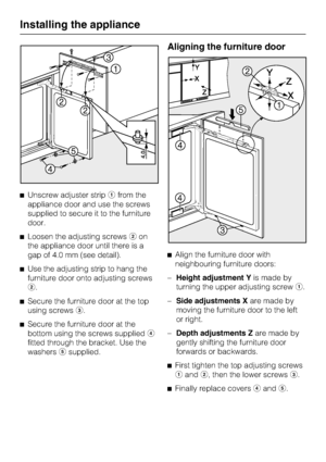 Page 38Unscrew adjuster stripfrom the
appliance door and use the screws
supplied to secure it to the furniture
door.
Loosen the adjusting screwson
the appliance door until there is a
gap of 4.0 mm (see detail).
Use the adjusting strip to hang the
furniture door onto adjusting screws
.

Secure the furniture door at the top
using screws.

Secure the furniture door at the
bottom using the screws supplied
fitted through the bracket. Use the
washerssupplied.
Aligning the furniture door
Align the...