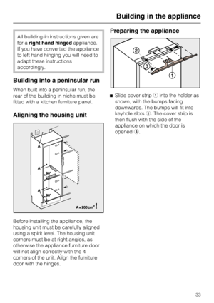 Page 33All building-in instructions given are
for aright hand hingedappliance.
If you have converted the appliance
to left hand hinging you will need to
adapt these instructions
accordingly.
Building into a peninsular run
When built into a peninsular run, the
rear of the building in niche must be
fitted with a kitchen furniture panel.
Aligning the housing unit
Before installing the appliance, the
housing unit must be carefully aligned
using a spirit level. The housing unit
corners must be at right angles, as...