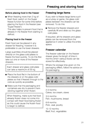 Page 21Before placing food in the freezer
^When freezing more than 2 kg of
fresh food, switch on the Super
freeze function for some time before
placing the food in the freezer (see
"Super freeze").
This also helps to prevent food that is
already in the freezer from starting to
defrost.
Placing food in the freezer
Fresh food can be placed in any
drawer for freezing, however it is
preferable to use the lower drawers.
Large quantities should be placed
directly on the glass cold plates to
freeze the food...