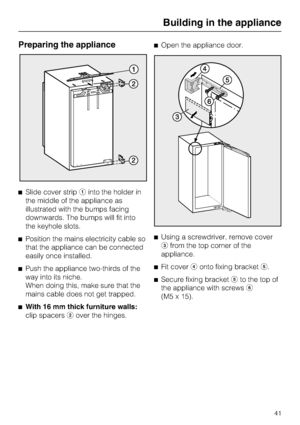 Page 41Preparing the appliance
^Slide cover stripainto the holder in
the middle of the appliance as
illustrated with the bumps facing
downwards. The bumps will fit into
the keyhole slots.
^Position the mains electricity cable so
that the appliance can be connected
easily once installed.
^
Push the appliance two-thirds of the
way into its niche.
When doing this, make sure that the
mains cable does not get trapped.
^
With 16 mm thick furniture walls:
clip spacersbover the hinges.^Open the appliance door.
^Using a...