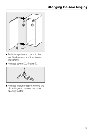 Page 39^Push the appliance door onto the
pre-fitted screws, and then tighten
the screws.
^Replace coversa,bandc.
^
Replace the locking pins into the top
of the hinges to prevent the doors
opening too far.
Changing the door hinging
39
 