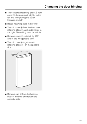 Page 51^Then separate retaining plateffrom
covere, by pushing it slightly to the
left and then pulling the cover
forwards and off.
^Rotate retaining platefby 180°.
^Then fit coverefrom the front over
retaining platef, and slide it over to
the right. The writing must be visible.
^Remove coverg, rotate it by 180°
and fit it to the opposite side.
^Then fit coveretogether with
retaining platefon the opposite
side.
^
Remove caphfrom the bearing
bush in the door and refit on the
opposite side.
Changing the door...