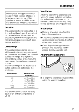 Page 31Do not place any appliance which
gives off heat, such as a toaster or
microwave oven, on top of this
appliance, as this would increase
the appliance’s energy consumption.
Location
The appliance should be installed in a
dry, well-ventilated room. It should not
be installed where it is exposed to
direct sunlight or directly adjacent to a
heat-producing appliance such as an
oven or a radiator.
Climate range
The appliance is designed for use
within certain climate ranges (ambient
temperatures), and should...