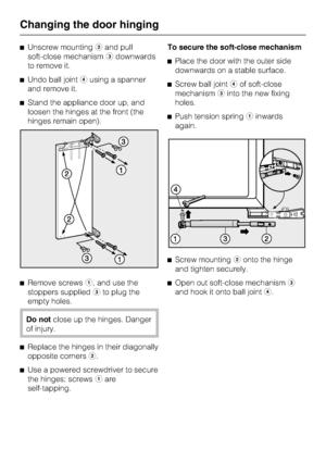 Page 38^Unscrew mountingband pull
soft-close mechanismcdownwards
to remove it.
^Undo ball jointdusing a spanner
and remove it.
^Stand the appliance door up, and
loosen the hinges at the front (the
hinges remain open).
^
Remove screwsa, and use the
stoppers suppliedcto plug the
empty holes.
Do notclose up the hinges. Danger
of injury.
^
Replace the hinges in their diagonally
opposite cornersb.
^
Use a powered screwdriver to secure
the hinges; screwsaare
self-tapping.To secure the soft-close mechanism
^Place the...