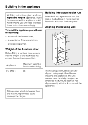 Page 40All fitting instructions given are for a
right hand hingedappliance. If you
have converted the appliance to left
hand hinging you will need to adapt
these instructions accordingly.
To install the appliance you will need
the following:
–a cross-slotted screwdriver,
–a selection of Torx screwdrivers,
–a hexagon spanner.
Weight of the furniture door
Before fitting a furniture door, ensure
that the weight of the door does not
exceed the maximum permitted:
ApplianceMaximum weight of
furniture door in kg
FN...