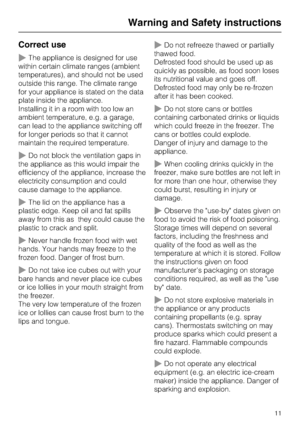 Page 11Correct use
~The appliance is designed for use
within certain climate ranges (ambient
temperatures), and should not be used
outside this range. The climate range
for your appliance is stated on the data
plate inside the appliance.
Installing it in a room with too low an
ambient temperature, e.g. a garage,
can lead to the appliance switching off
for longer periods so that it cannot
maintain the required temperature.
~Do not block the ventilation gaps in
the appliance as this would impair the
efficiency of...