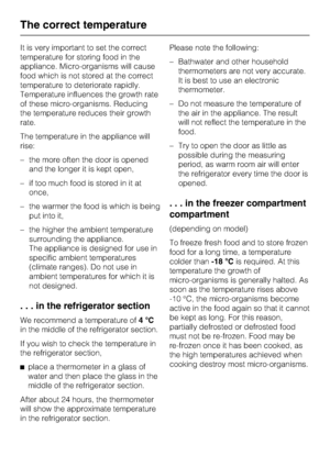 Page 16It is very important to set the correct
temperature for storing food in the
appliance. Micro-organisms will cause
food which is not stored at the correct
temperature to deteriorate rapidly.
Temperature influences the growth rate
of these micro-organisms. Reducing
the temperature reduces their growth
rate.
The temperature in the appliance will
rise:
–the more often the door is opened
and the longer it is kept open,
– if too much food is stored in it at
once,
– the warmer the food is which is being
put...