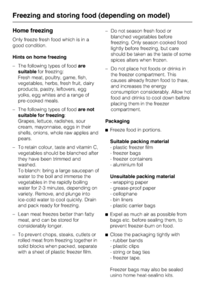 Page 24Home freezing
Only freeze fresh food which is in a
good condition.
Hints on home freezing
–The following types of foodare
suitablefor freezing:
Fresh meat, poultry, game, fish,
vegetables, herbs, fresh fruit, dairy
products, pastry, leftovers, egg
yolks, egg whites and a range of
pre-cooked meals.
–The following types of foodare not
suitable for freezing:
Grapes, lettuce, radishes, sour
cream, mayonnaise, eggs in their
shells, onions, whole raw apples and
pears.
– To retain colour, taste and vitamin C,...